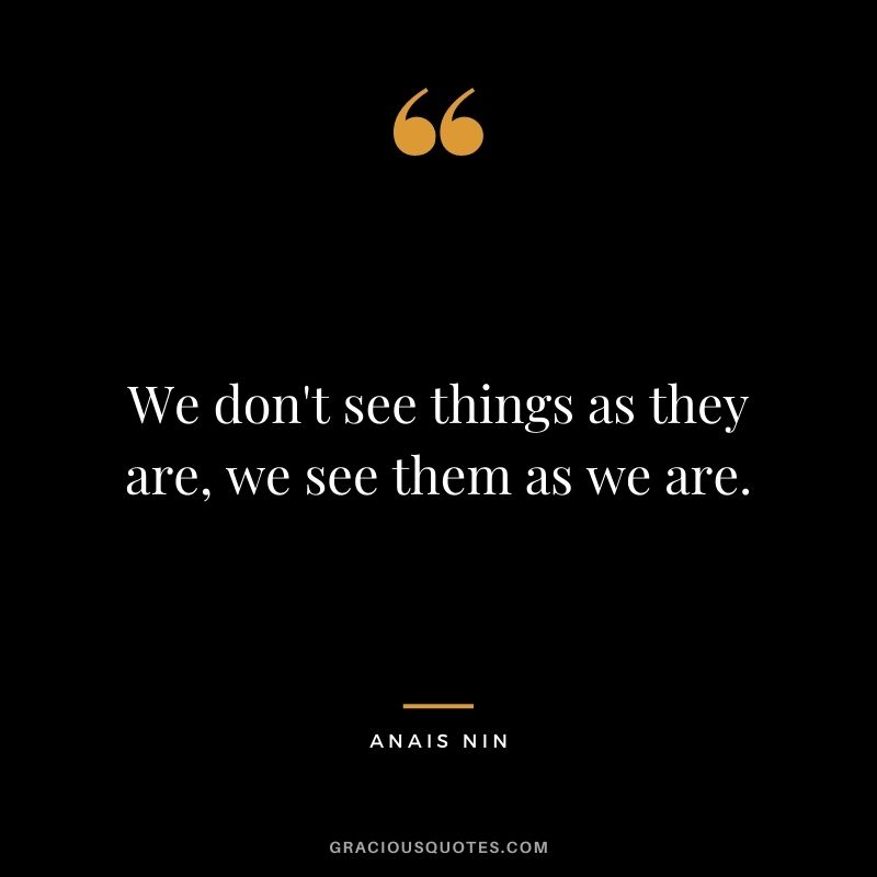 We don't see things as they are, we see them as we are. - Anais Nin
