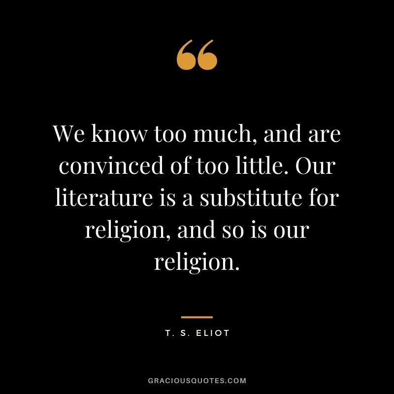 We know too much, and are convinced of too little. Our literature is a substitute for religion, and so is our religion.