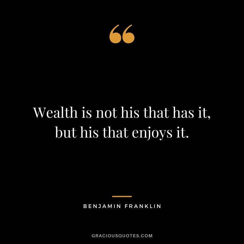 Wealth is not his that has it, but his that enjoys it. – Benjamin Franklin