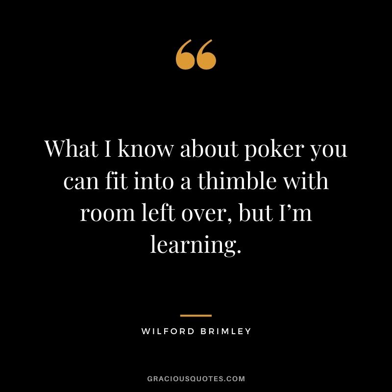 What I know about poker you can fit into a thimble with room left over, but I’m learning. - Wilford Brimley