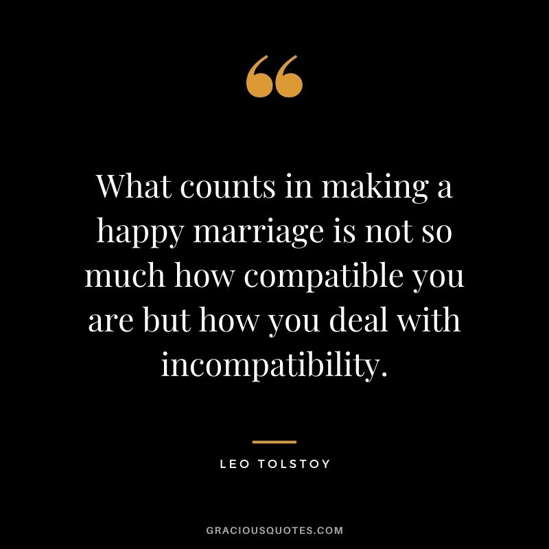 What counts in making a happy marriage is not so much how compatible you are but how you deal with incompatibility. - Leo Tolstoy