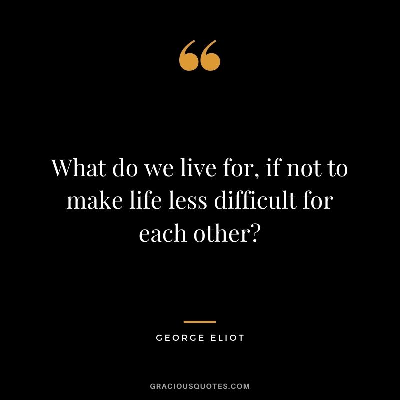 What do we live for, if not to make life less difficult for each other