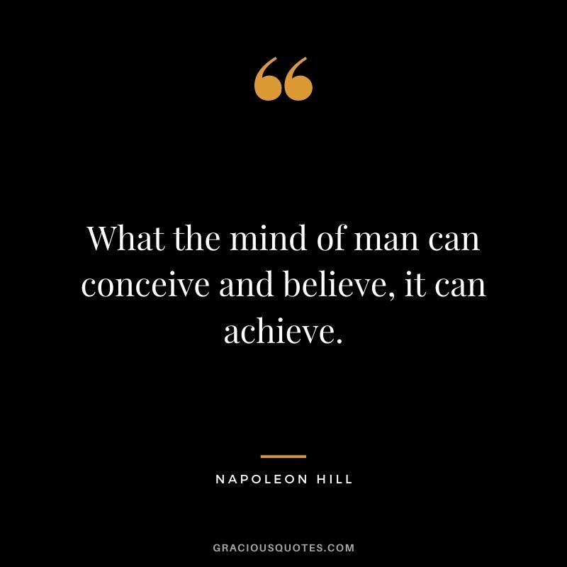 What the mind of man can conceive and believe, it can achieve. – Napoleon Hill