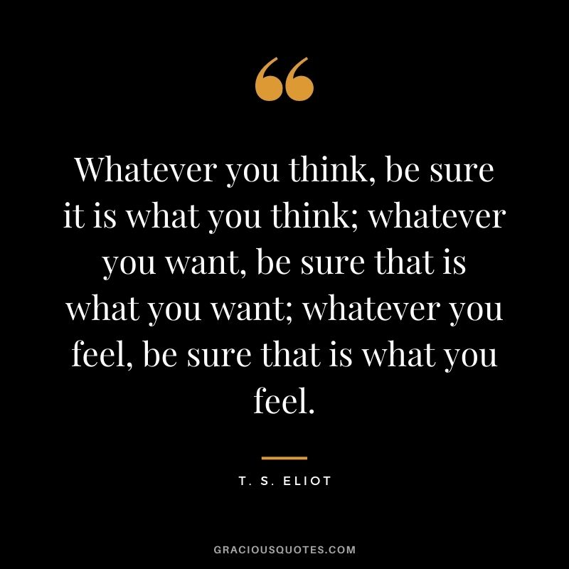 Whatever you think, be sure it is what you think; whatever you want, be sure that is what you want; whatever you feel, be sure that is what you feel.