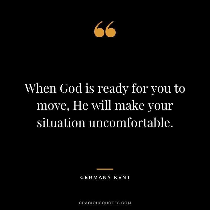When God is ready for you to move, He will make your situation uncomfortable.