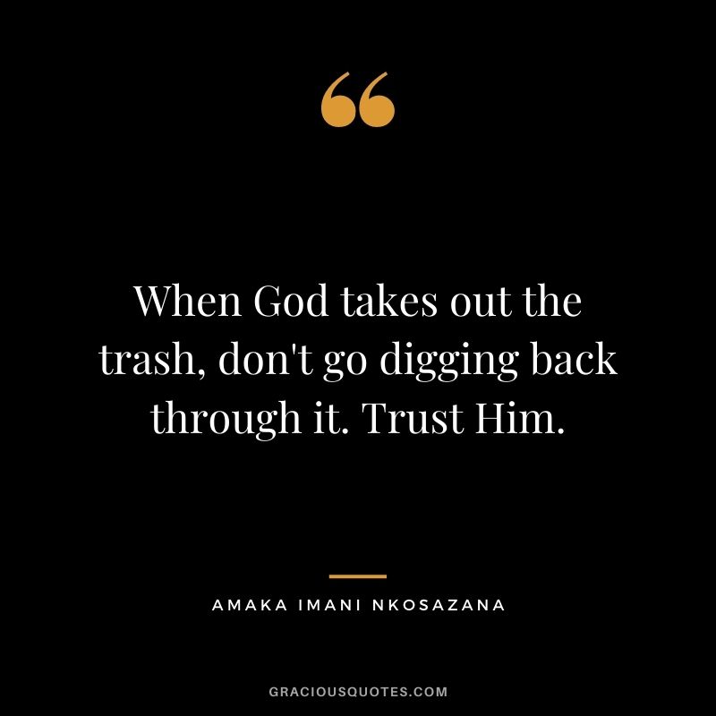 When God takes out the trash, don't go digging back through it. Trust Him. ― Amaka Imani Nkosazana