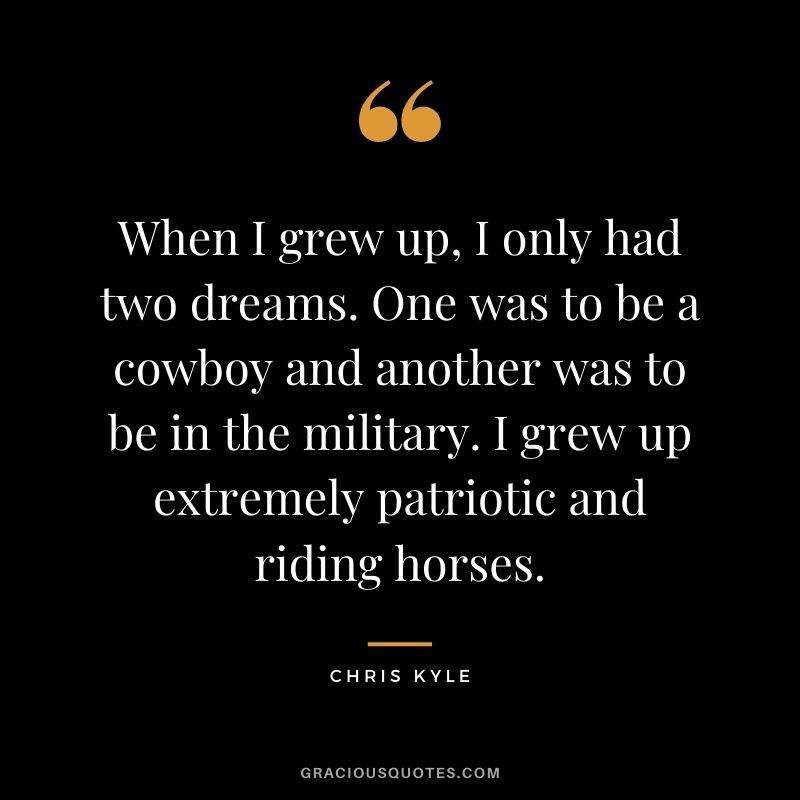 When I grew up, I only had two dreams. One was to be a cowboy and another was to be in the military. I grew up extremely patriotic and riding horses.