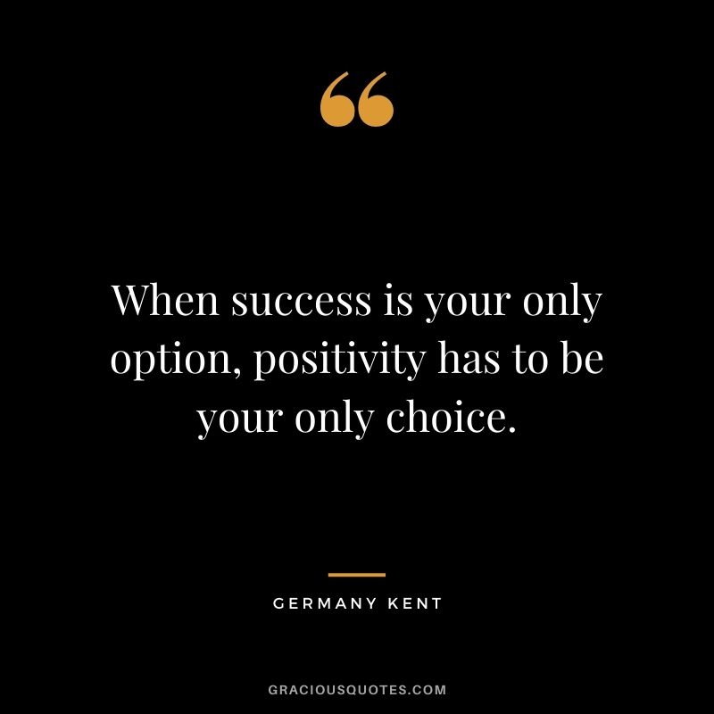 When success is your only option, positivity has to be your only choice.