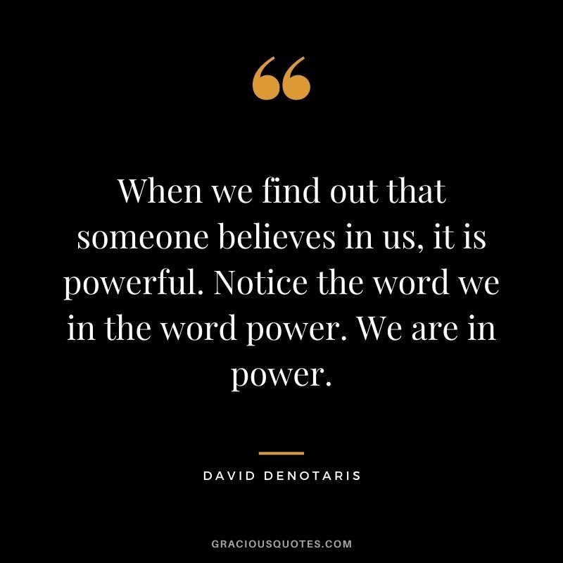 When we find out that someone believes in us, it is powerful. Notice the word we in the word power. We are in power. - David DeNotaris