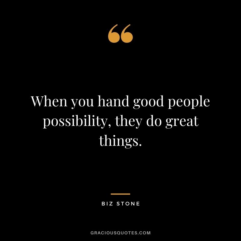 When you hand good people possibility, they do great things. ― Biz Stone