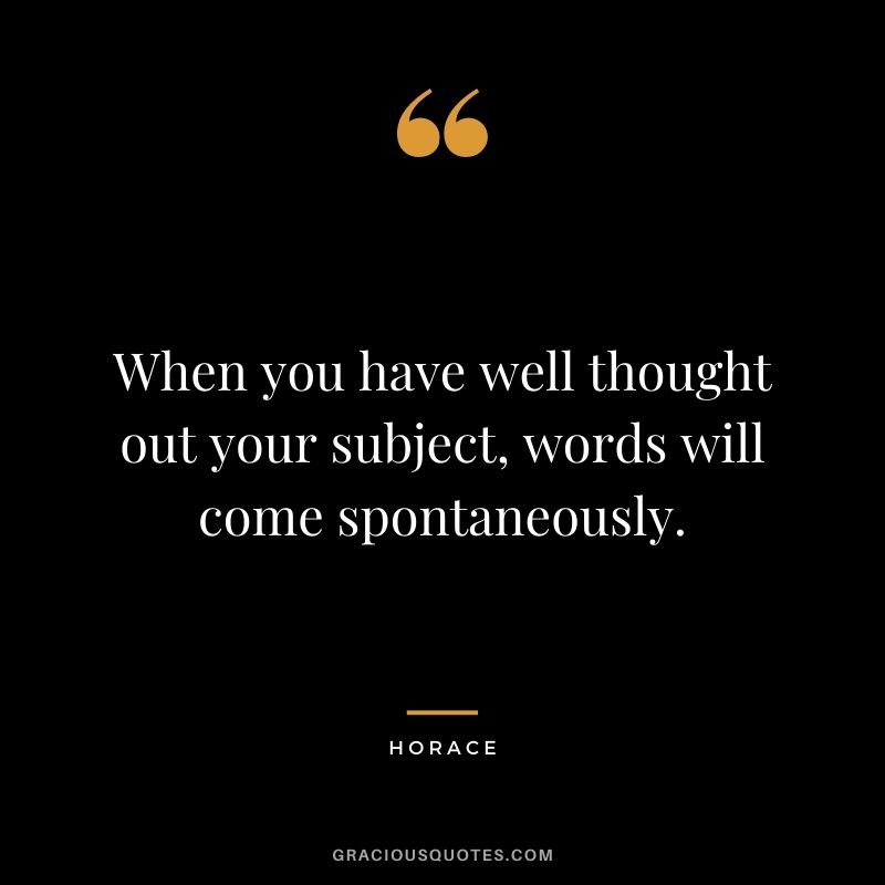 When you have well thought out your subject, words will come spontaneously.