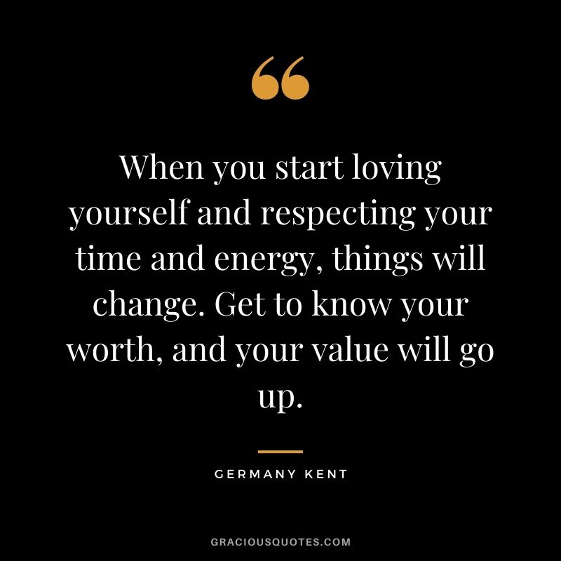 When you start loving yourself and respecting your time and energy, things will change. Get to know your worth, and your value will go up.
