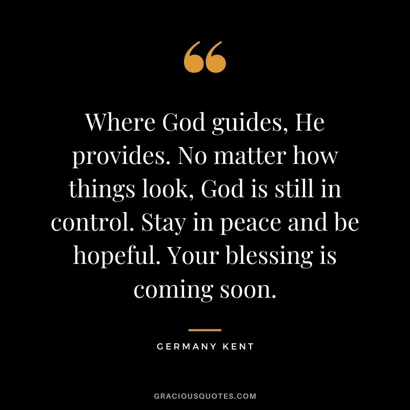 Where God guides, He provides. No matter how things look, God is still in control. Stay in peace and be hopeful. Your blessing is coming soon.