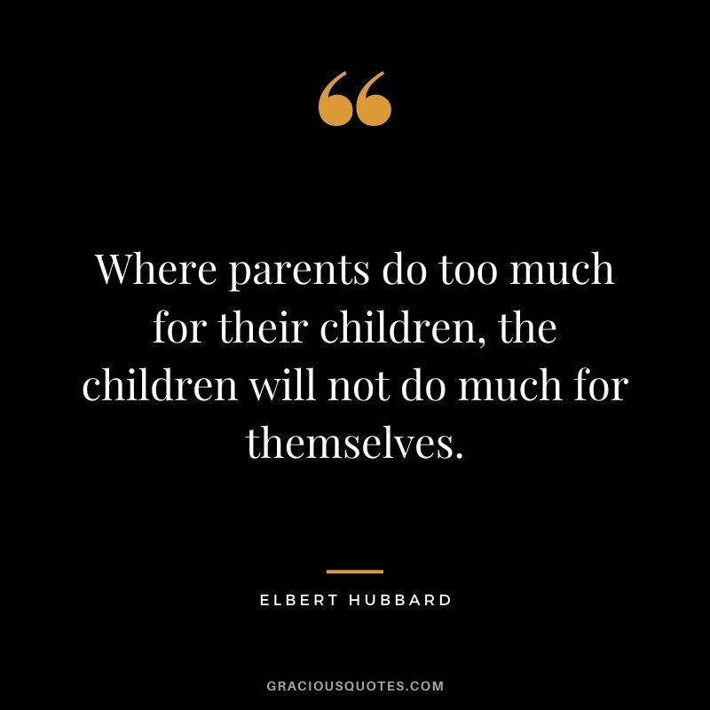 Where parents do too much for their children, the children will not do much for themselves.