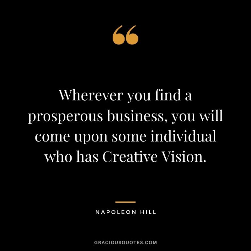 Wherever you find a prosperous business, you will come upon some individual who has Creative Vision. - Napoleon Hill