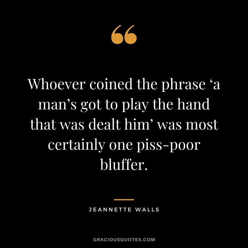 Whoever coined the phrase ‘a man’s got to play the hand that was dealt him’ was most certainly one piss-poor bluffer. - Jeannette Walls