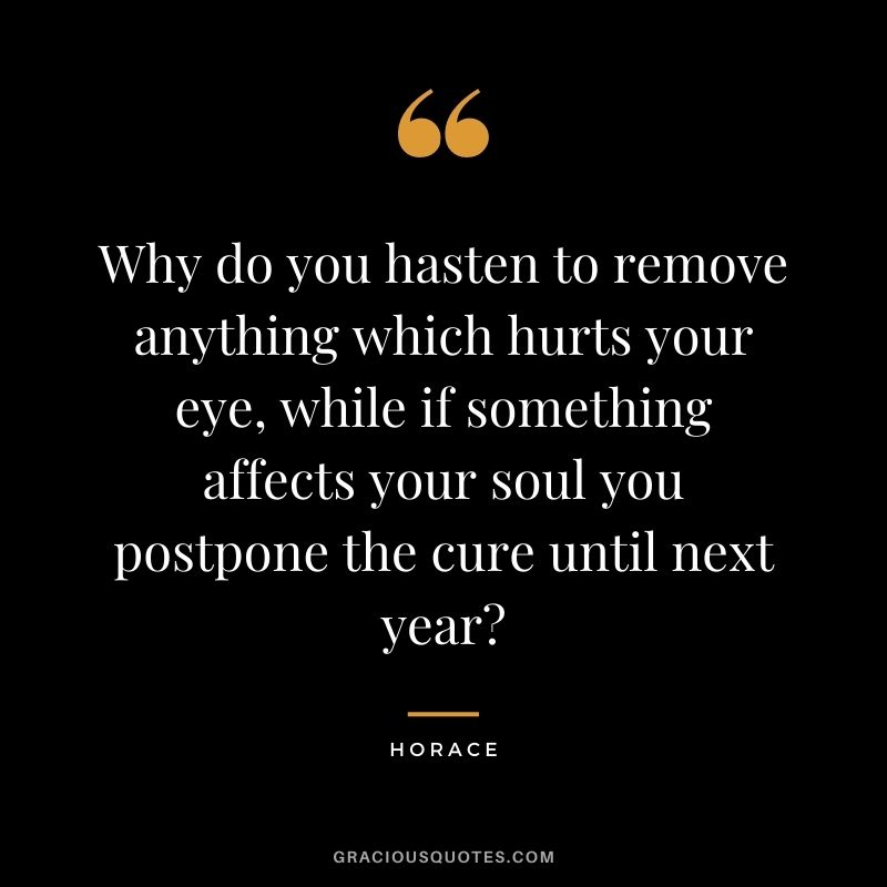 Why do you hasten to remove anything which hurts your eye, while if something affects your soul you postpone the cure until next year?