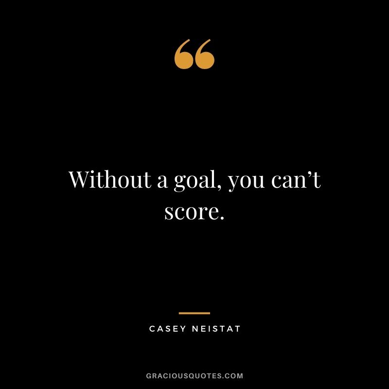 Without a goal, you can’t score.