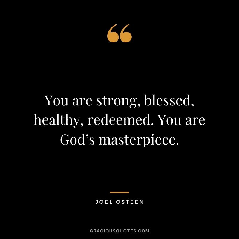 You are strong, blessed, healthy, redeemed. You are God’s masterpiece.