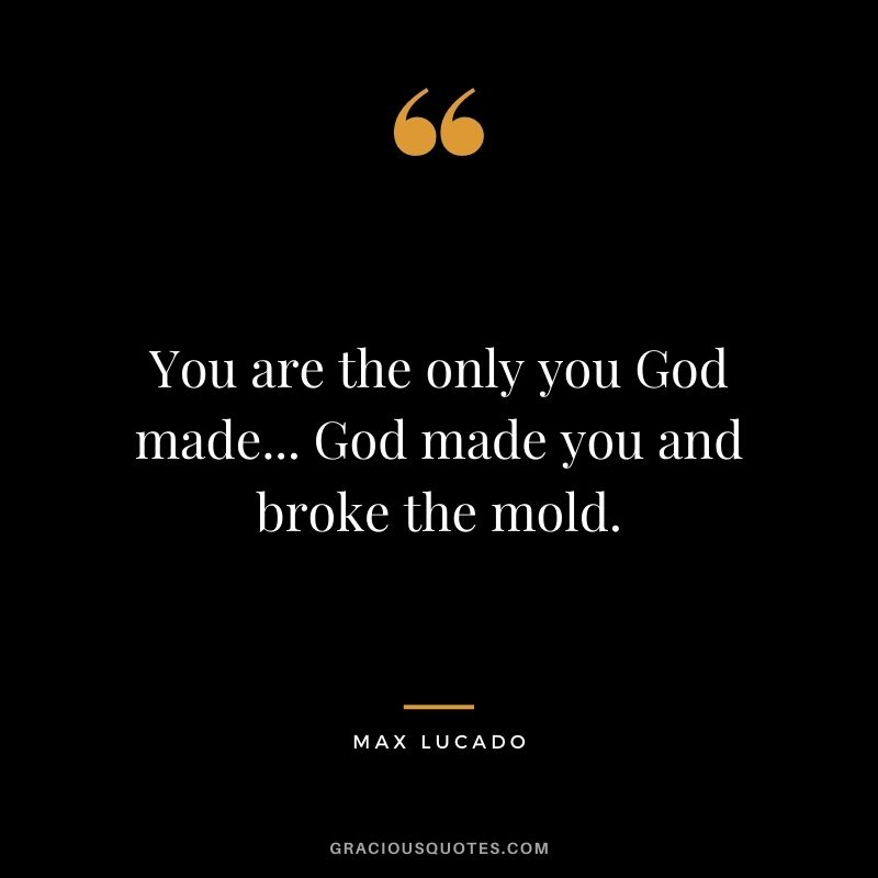 You are the only you God made... God made you and broke the mold.