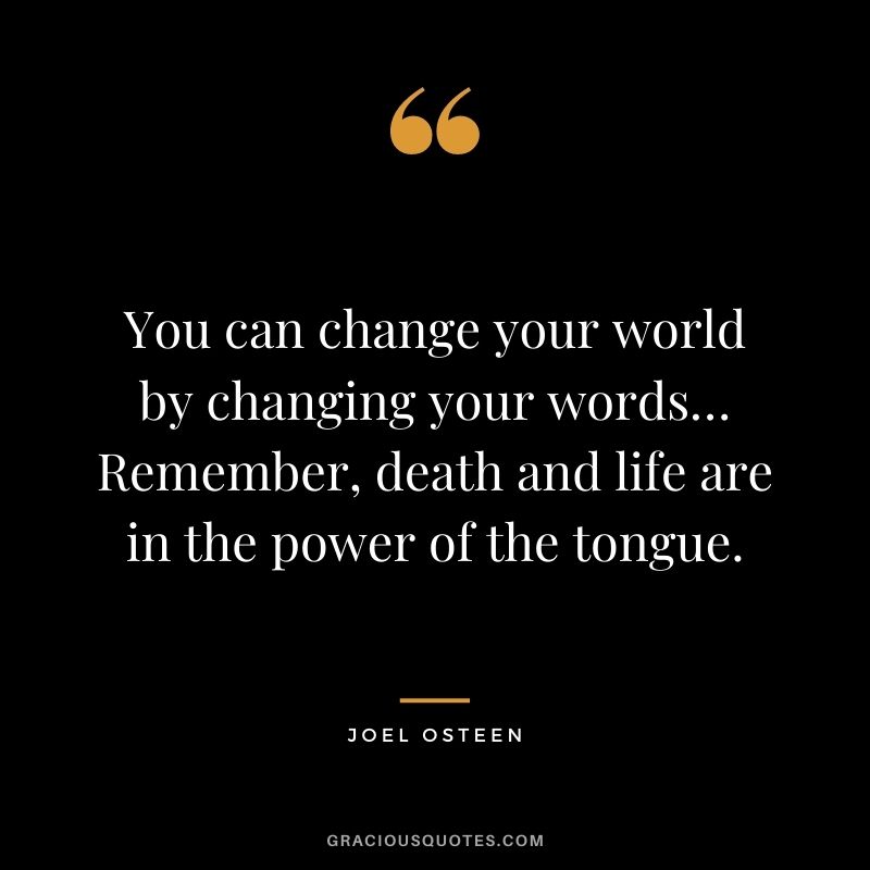 You can change your world by changing your words… Remember, death and life are in the power of the tongue.