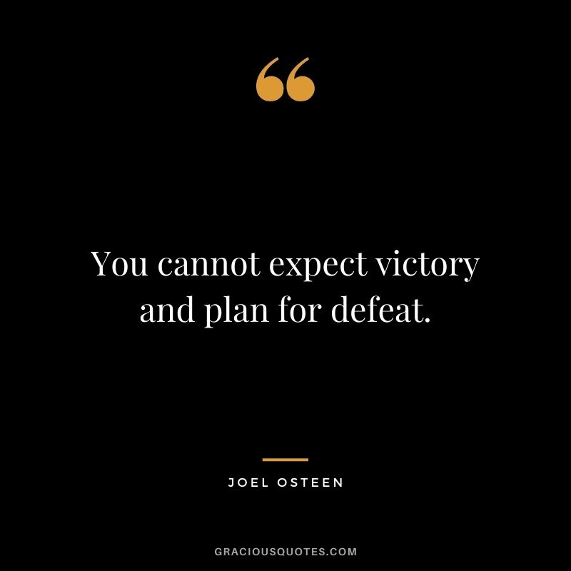 You cannot expect victory and plan for defeat.