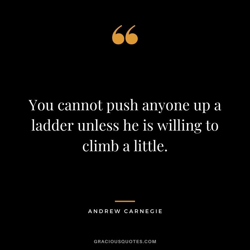 You cannot push anyone up a ladder unless he is willing to climb a little.