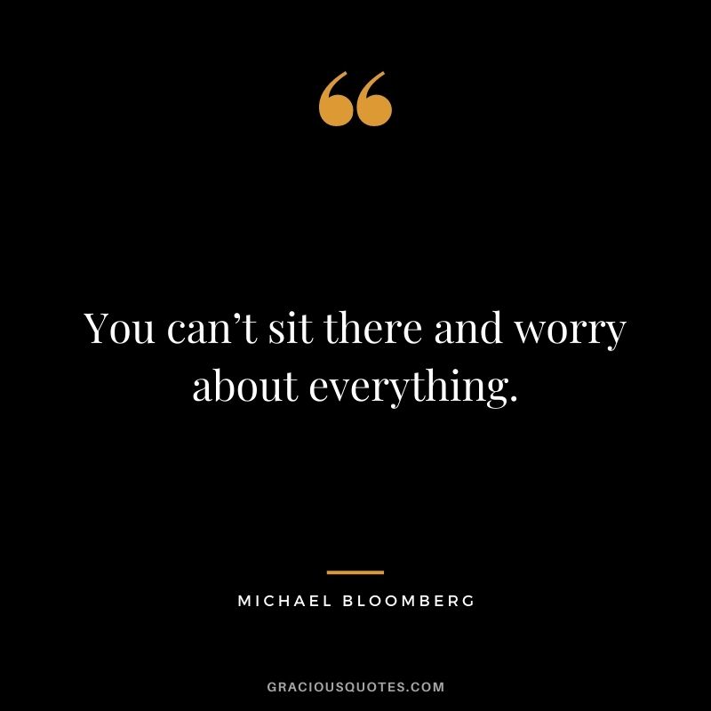 You can’t sit there and worry about everything.