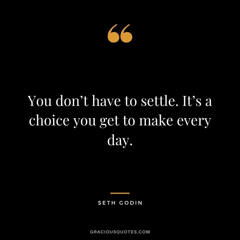 You don’t have to settle. It’s a choice you get to make every day.