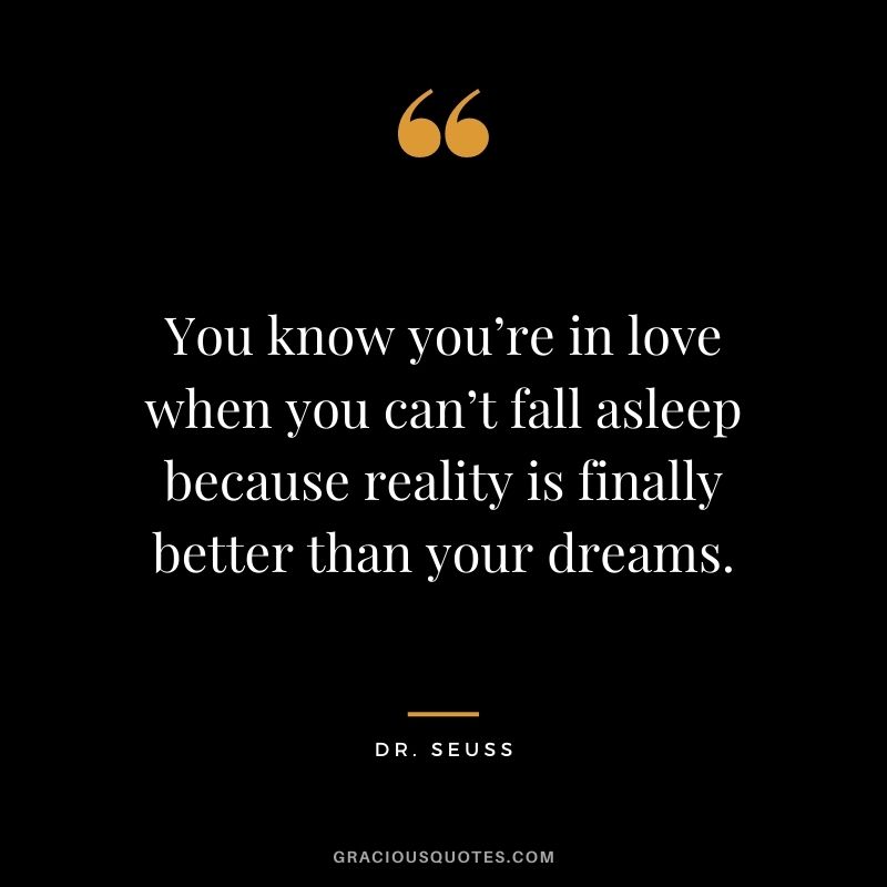You know you’re in love when you can’t fall asleep because reality is finally better than your dreams. – Dr. Seuss