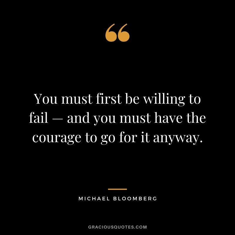 You must first be willing to fail — and you must have the courage to go for it anyway.