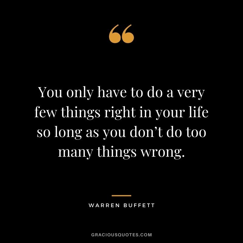 You only have to do a very few things right in your life so long as you don’t do too many things wrong. – Warren Buffett