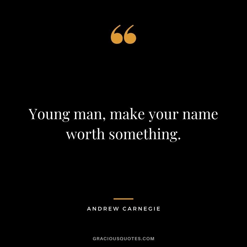Young man, make your name worth something.