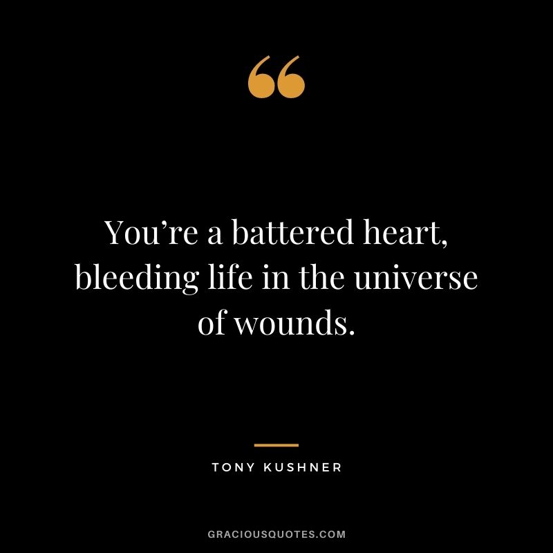 You’re a battered heart, bleeding life in the universe of wounds.
