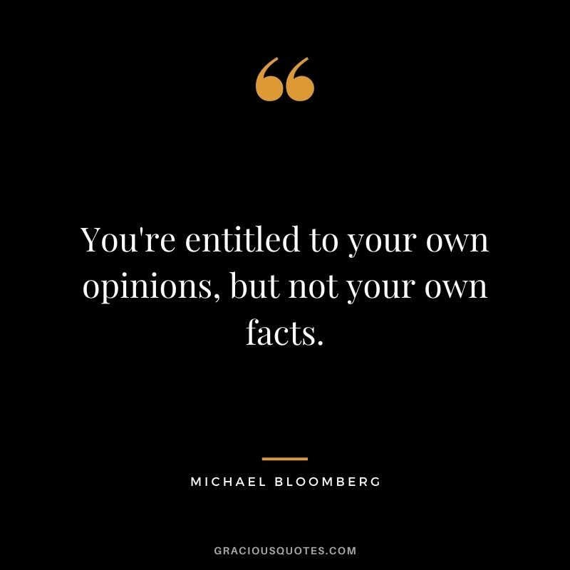 You're entitled to your own opinions, but not your own facts.
