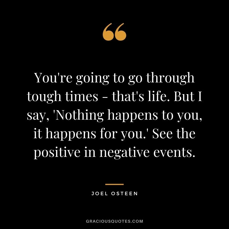 You're going to go through tough times - that's life. But I say, 'Nothing happens to you, it happens for you.' See the positive in negative events.