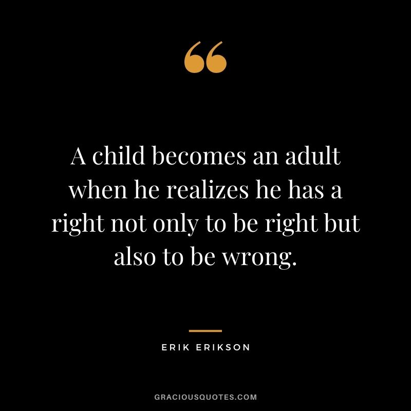 A child becomes an adult when he realizes he has a right not only to be right but also to be wrong.