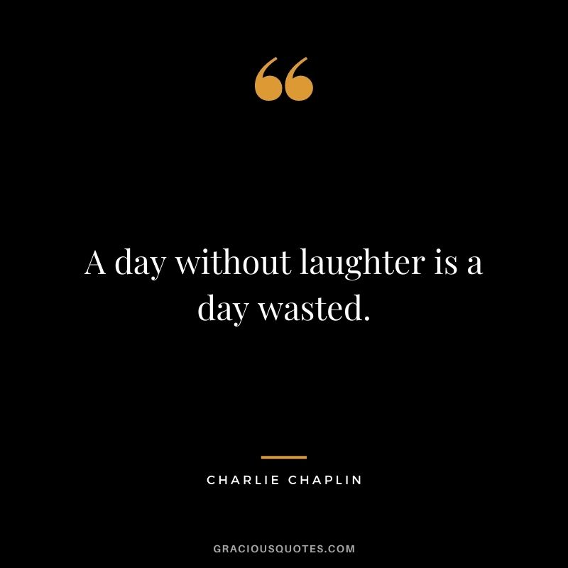 A day without laughter is a day wasted. - Charlie Chaplin