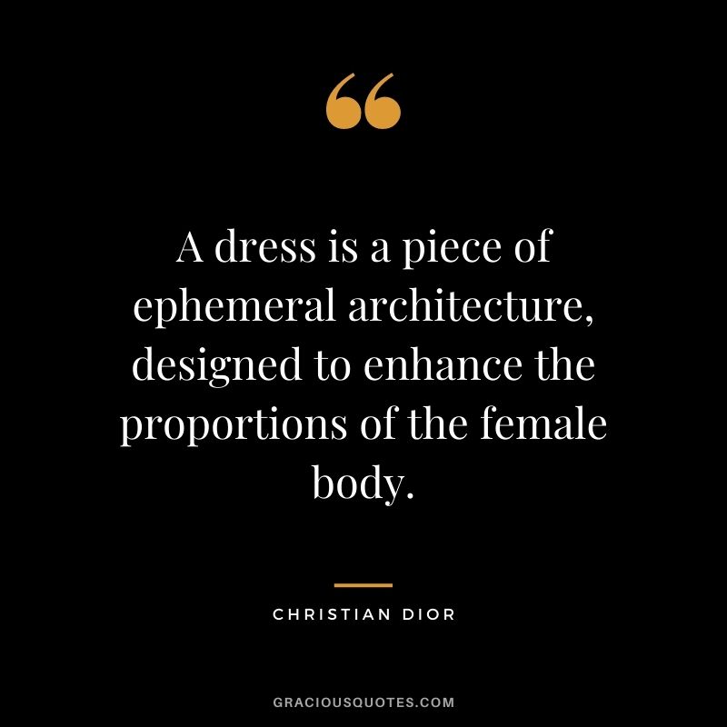 A dress is a piece of ephemeral architecture, designed to enhance the proportions of the female body.