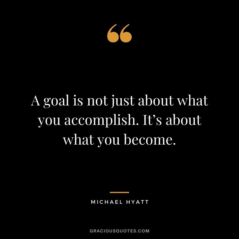 A goal is not just about what you accomplish. It’s about what you become.