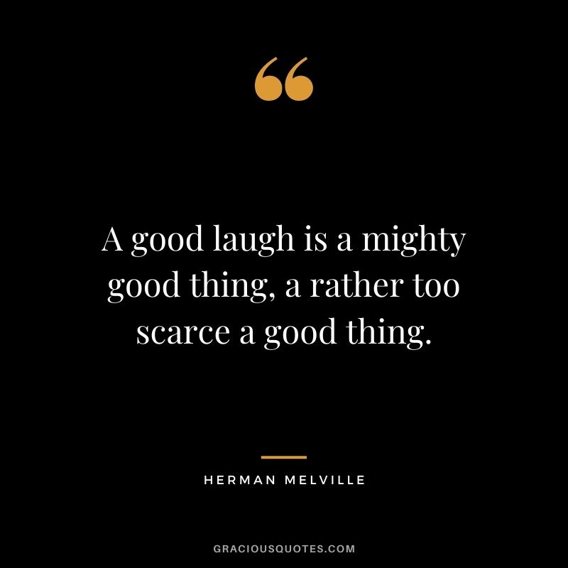 A good laugh is a mighty good thing, a rather too scarce a good thing. - Herman Melville
