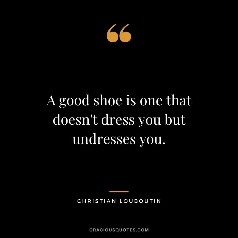 A good shoe is one that doesn't dress you but undresses you.