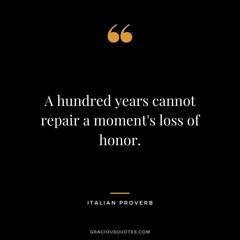 A hundred years cannot repair a moment's loss of honor. - Italian Proverb 
