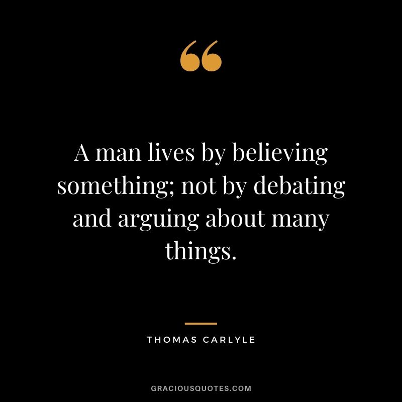 A man lives by believing something; not by debating and arguing about many things.