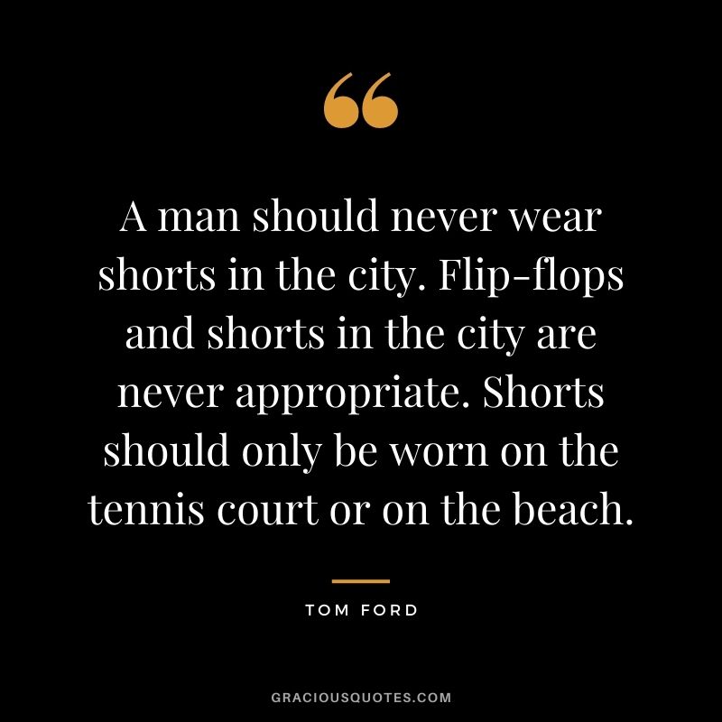 A man should never wear shorts in the city. Flip-flops and shorts in the city are never appropriate. Shorts should only be worn on the tennis court or on the beach.