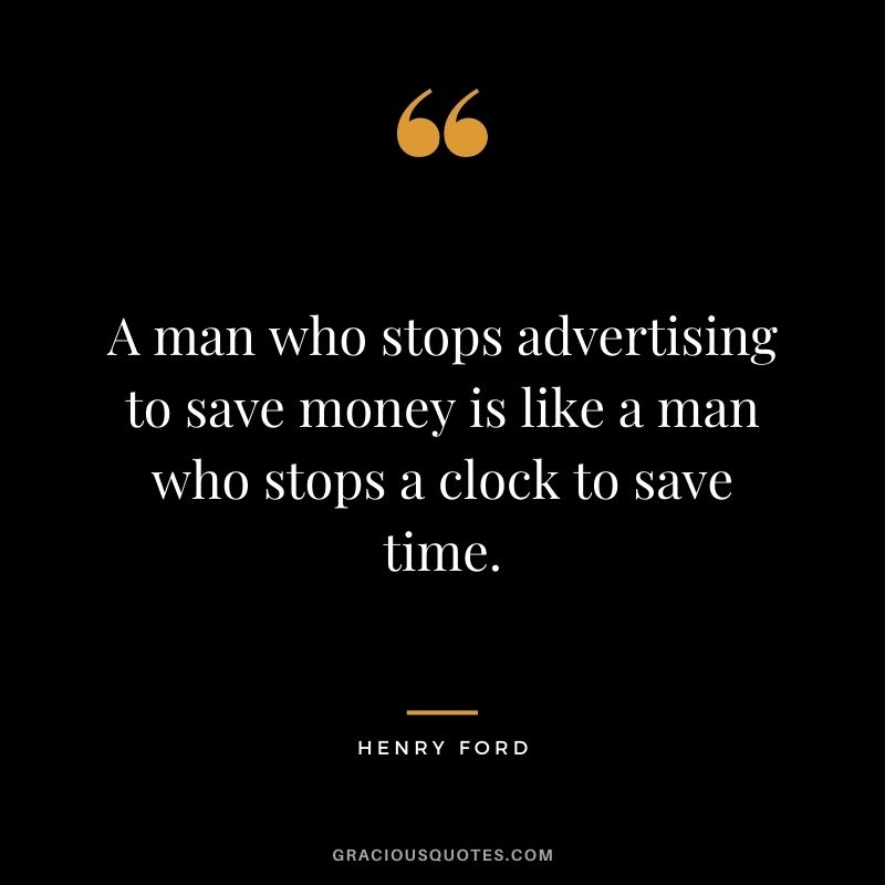 A man who stops advertising to save money is like a man who stops a clock to save time. - Henry Ford