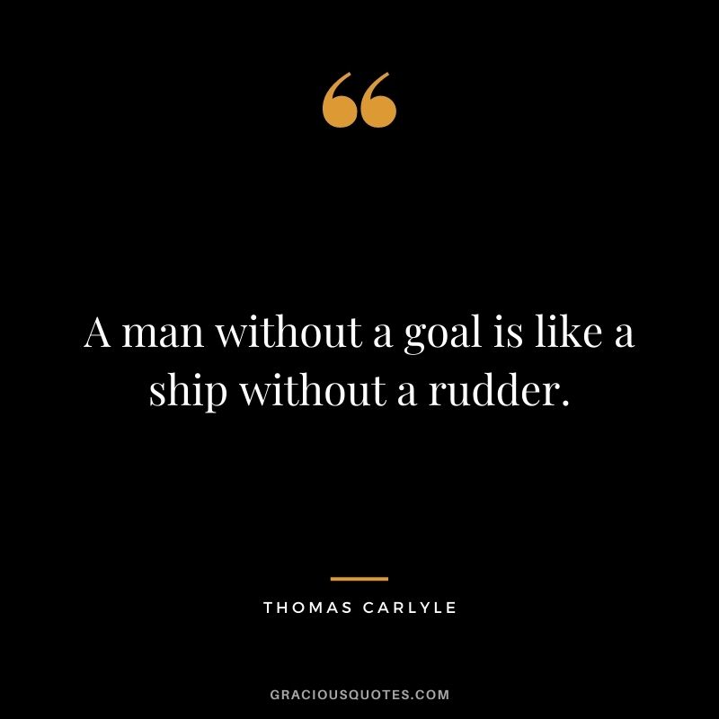 A man without a goal is like a ship without a rudder.
