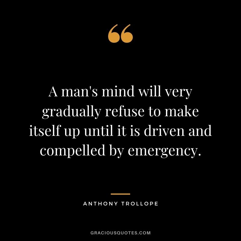 A man's mind will very gradually refuse to make itself up until it is driven and compelled by emergency.