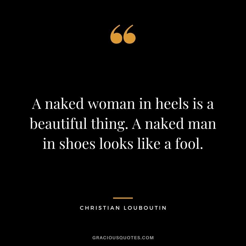 A naked woman in heels is a beautiful thing. A naked man in shoes looks like a fool.