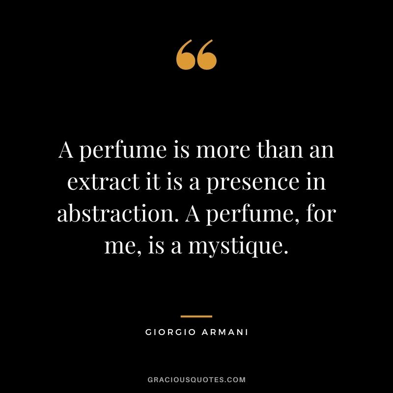 A perfume is more than an extract it is a presence in abstraction. A perfume, for me, is a mystique.
